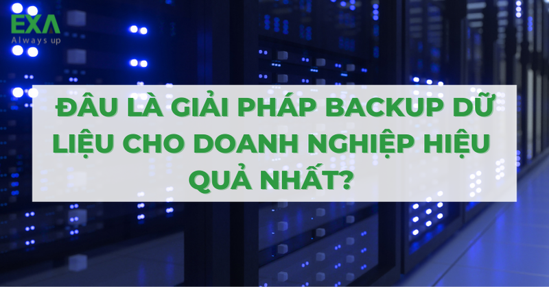 Đâu Là Giải Pháp Backup Dữ Liệu Cho Doanh Nghiệp Hiệu Quả Nhất?