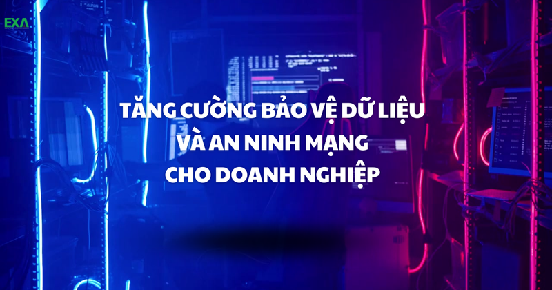 Tăng cường bảo vệ dữ liệu và an ninh mạng cho Doanh Nghiệp